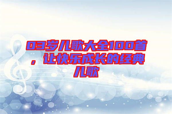 03歲兒歌大全100首，讓快樂成長的經(jīng)典兒歌