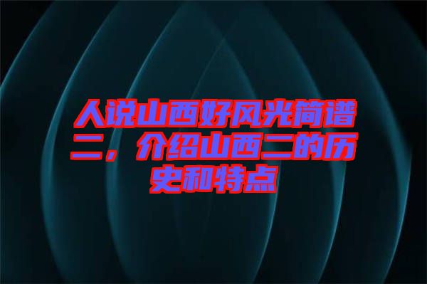 人說山西好風(fēng)光簡(jiǎn)譜二，介紹山西二的歷史和特點(diǎn)