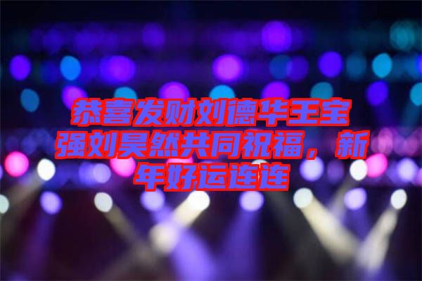 恭喜發(fā)財(cái)劉德華王寶強(qiáng)劉昊然共同祝福，新年好運(yùn)連連