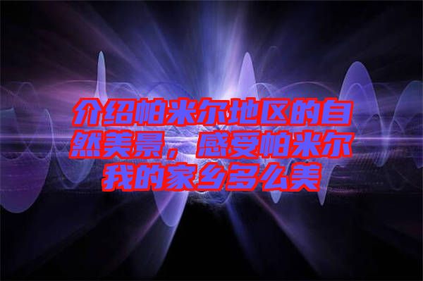 介紹帕米爾地區(qū)的自然美景，感受帕米爾我的家鄉(xiāng)多么美