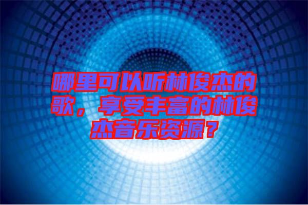 哪里可以聽林俊杰的歌，享受豐富的林俊杰音樂資源？