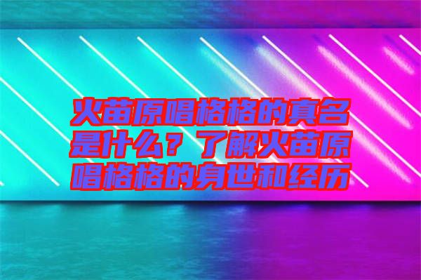 火苗原唱格格的真名是什么？了解火苗原唱格格的身世和經(jīng)歷