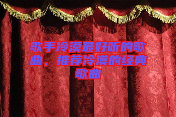 歌手冷漠最好聽(tīng)的歌曲，推薦冷漠的經(jīng)典歌曲