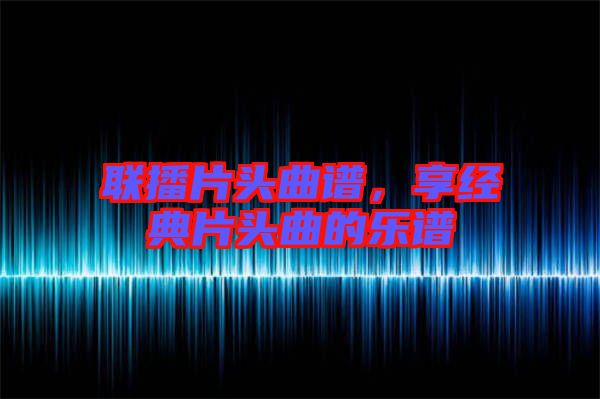 聯(lián)播片頭曲譜，享經(jīng)典片頭曲的樂譜