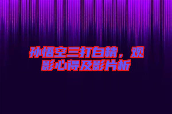 孫悟空三打白精，觀影心得及影片析