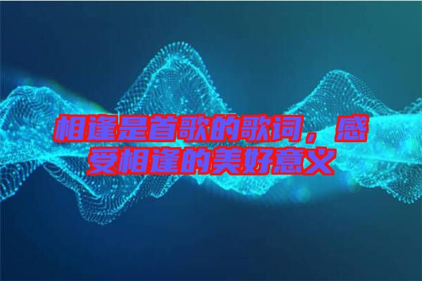 相逢是首歌的歌詞，感受相逢的美好意義