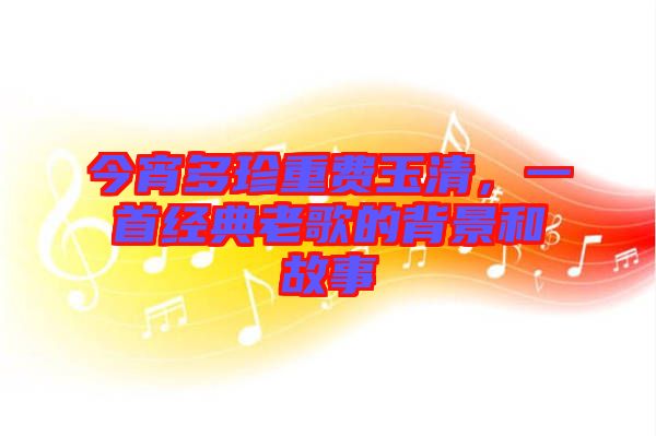 今宵多珍重費(fèi)玉清，一首經(jīng)典老歌的背景和故事