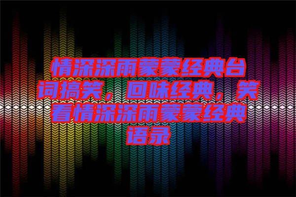 情深深雨蒙蒙經(jīng)典臺(tái)詞搞笑，回味經(jīng)典，笑看情深深雨蒙蒙經(jīng)典語錄