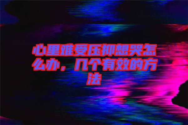 心里難受壓抑想哭怎么辦，幾個(gè)有效的方法