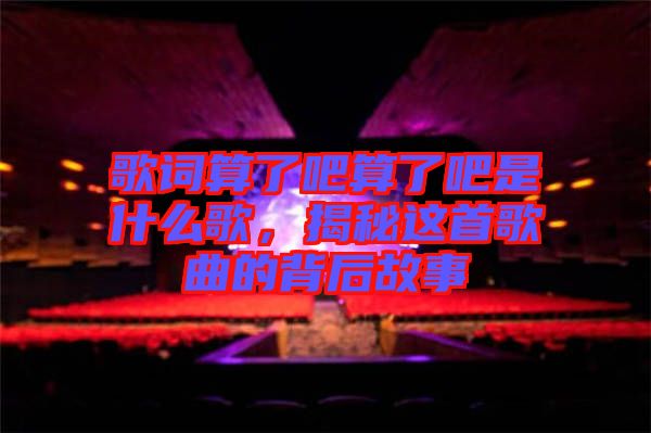歌詞算了吧算了吧是什么歌，揭秘這首歌曲的背后故事