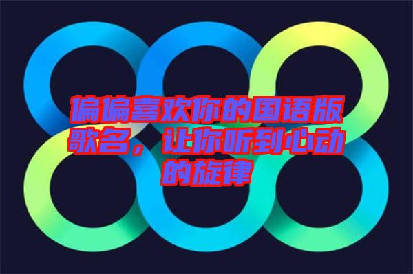 偏偏喜歡你的國(guó)語版歌名，讓你聽到心動(dòng)的旋律