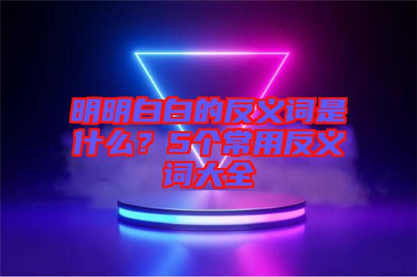 明明白白的反義詞是什么？5個常用反義詞大全