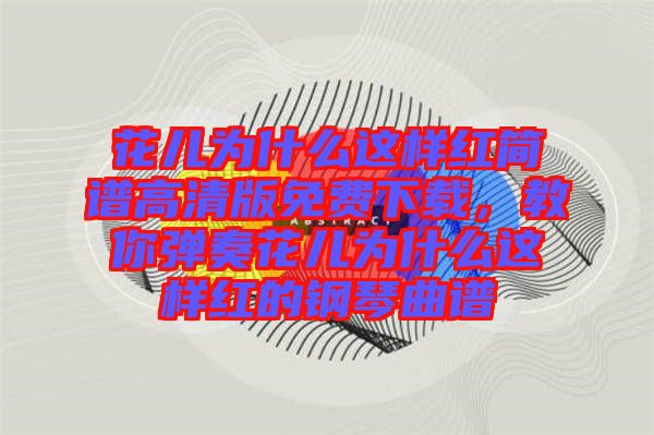 花兒為什么這樣紅簡譜高清版免費(fèi)下載，教你彈奏花兒為什么這樣紅的鋼琴曲譜