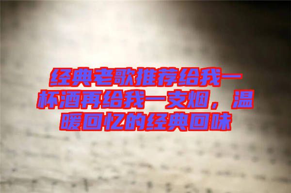 經(jīng)典老歌推薦給我一杯酒再給我一支煙，溫暖回憶的經(jīng)典回味