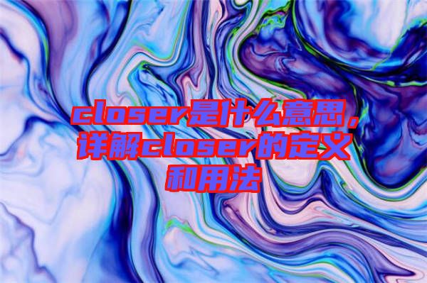 closer是什么意思，詳解closer的定義和用法