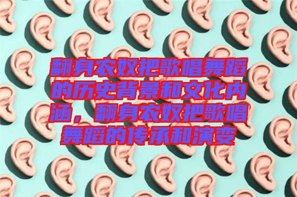 翻身農(nóng)奴把歌唱舞蹈的歷史背景和文化內(nèi)涵，翻身農(nóng)奴把歌唱舞蹈的傳承和演變