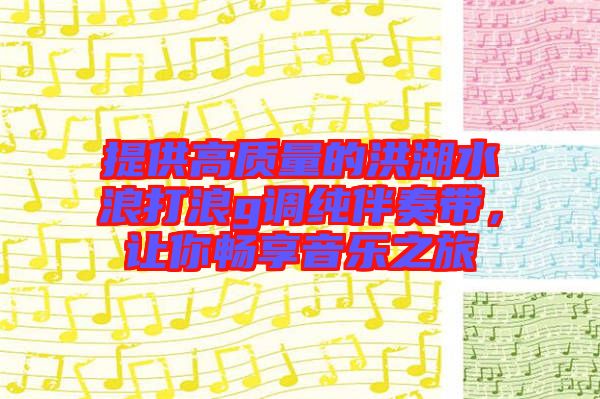 提供高質(zhì)量的洪湖水浪打浪g調(diào)純伴奏帶，讓你暢享音樂之旅