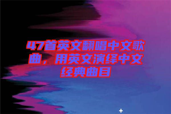 47首英文翻唱中文歌曲，用英文演繹中文經(jīng)典曲目
