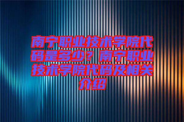 南寧職業(yè)技術(shù)學(xué)院代碼是多少？南寧職業(yè)技術(shù)學(xué)院代碼及相關(guān)介紹