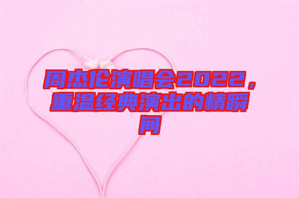 周杰倫演唱會2022，重溫經(jīng)典演出的精瞬間