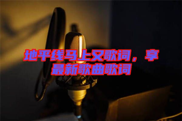 地平線馬上又歌詞，享最新歌曲歌詞
