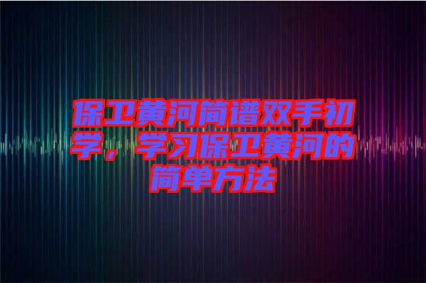 保衛(wèi)黃河簡(jiǎn)譜雙手初學(xué)，學(xué)習(xí)保衛(wèi)黃河的簡(jiǎn)單方法