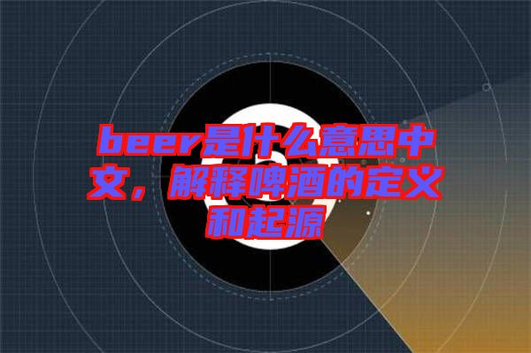 beer是什么意思中文，解釋啤酒的定義和起源