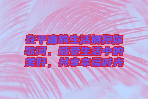 在平庸的生活擁抱你歌詞，感受生活中的美好，共享幸福時(shí)光