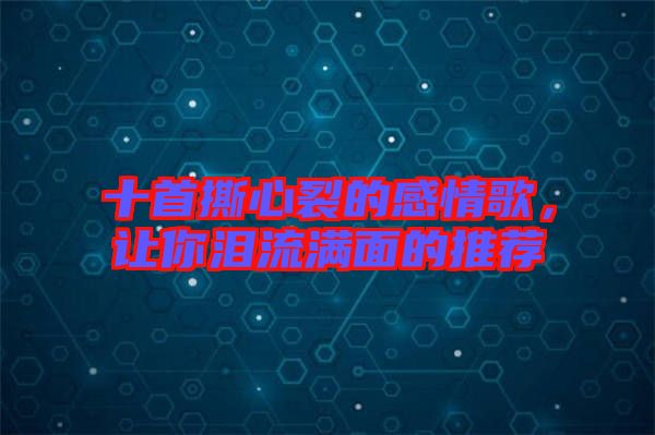 十首撕心裂的感情歌，讓你淚流滿面的推薦