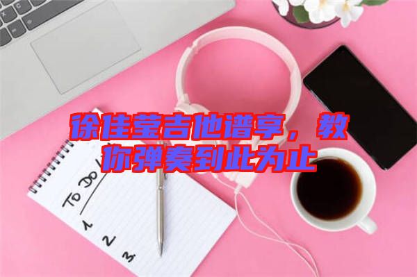 徐佳瑩吉他譜享，教你彈奏到此為止