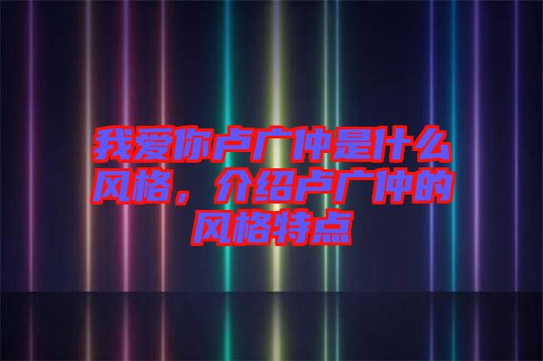 我愛你盧廣仲是什么風(fēng)格，介紹盧廣仲的風(fēng)格特點(diǎn)