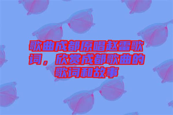歌曲成都原唱趙雷歌詞，欣賞成都歌曲的歌詞和故事
