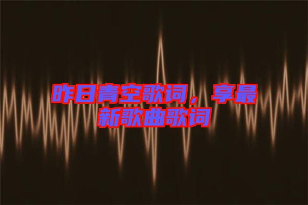 昨日青空歌詞，享最新歌曲歌詞