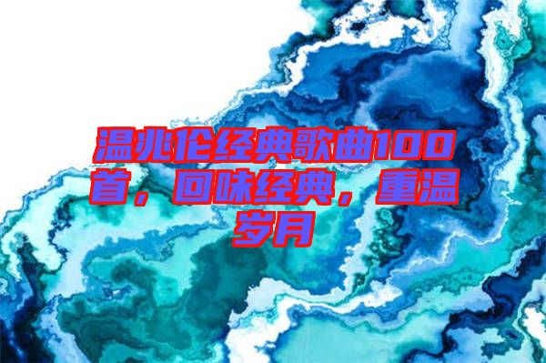 溫兆倫經(jīng)典歌曲100首，回味經(jīng)典，重溫歲月