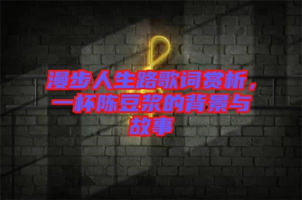 漫步人生路歌詞賞析，一杯陳豆?jié){的背景與故事