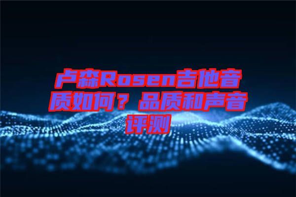 盧森Rosen吉他音質(zhì)如何？品質(zhì)和聲音評(píng)測(cè)