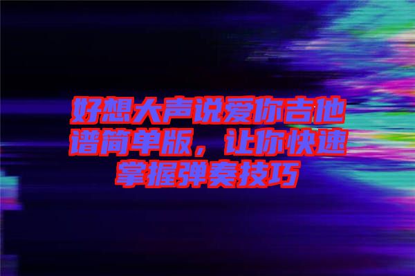 好想大聲說(shuō)愛(ài)你吉他譜簡(jiǎn)單版，讓你快速掌握彈奏技巧