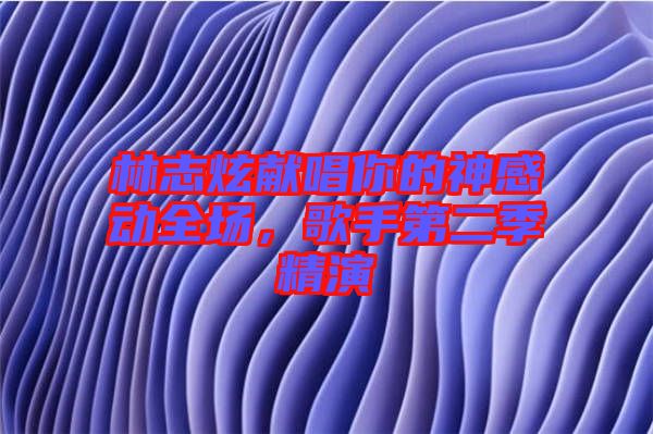 林志炫獻(xiàn)唱你的神感動(dòng)全場(chǎng)，歌手第二季精演