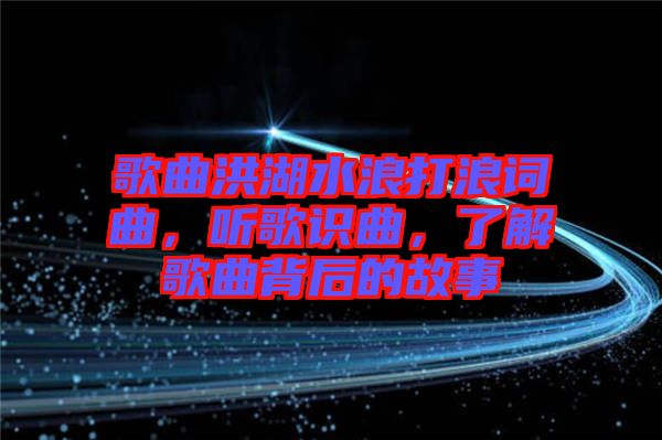 歌曲洪湖水浪打浪詞曲，聽歌識曲，了解歌曲背后的故事