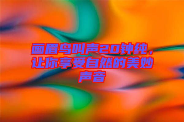 畫眉鳥叫聲20鐘純，讓你享受自然的美妙聲音