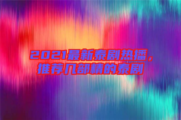 2021最新泰劇熱播，推薦幾部精的泰劇