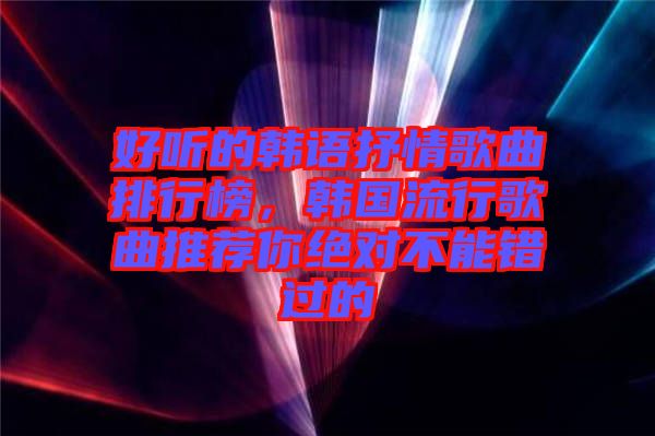 好聽的韓語抒情歌曲排行榜，韓國流行歌曲推薦你絕對(duì)不能錯(cuò)過的