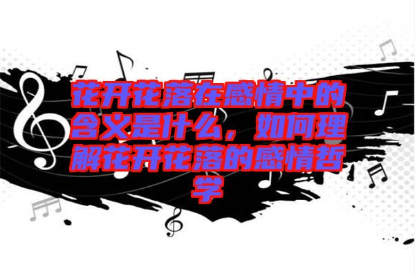 花開花落在感情中的含義是什么，如何理解花開花落的感情哲學