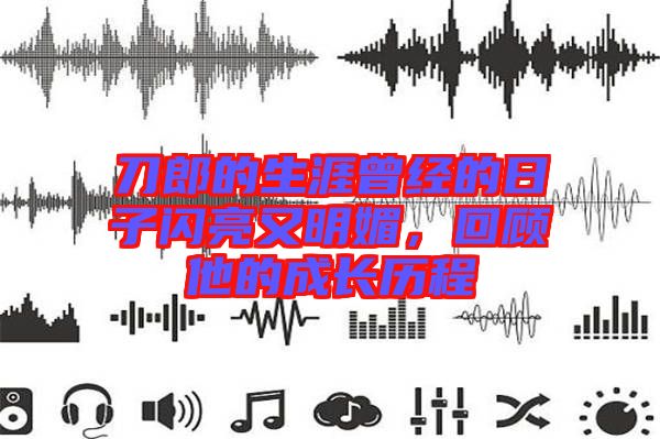 刀郎的生涯曾經(jīng)的日子閃亮又明媚，回顧他的成長歷程