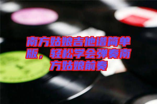 南方姑娘吉他譜簡單版，輕松學(xué)會彈奏南方姑娘前奏