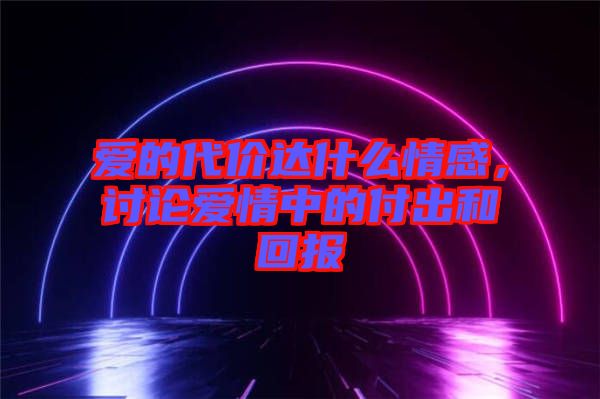 愛的代價達什么情感，討論愛情中的付出和回報
