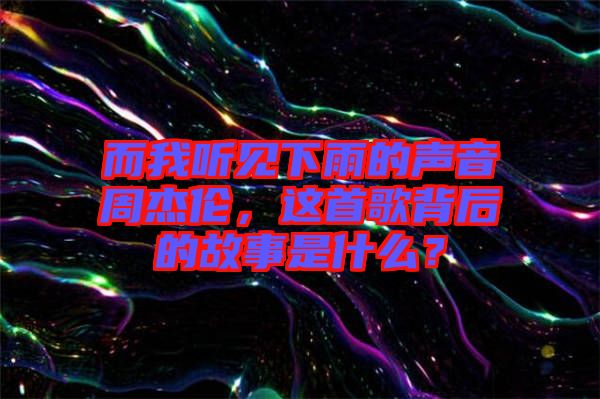 而我聽見下雨的聲音周杰倫，這首歌背后的故事是什么？