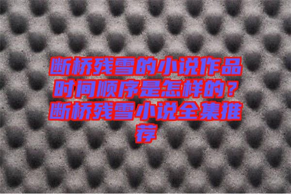 斷橋殘雪的小說作品時間順序是怎樣的？斷橋殘雪小說全集推薦