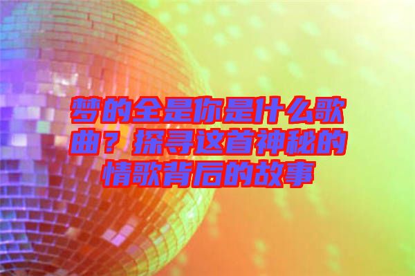 夢的全是你是什么歌曲？探尋這首神秘的情歌背后的故事