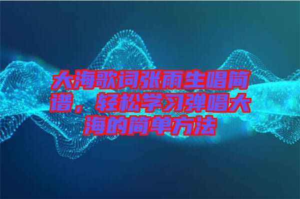 大海歌詞張雨生唱簡譜，輕松學習彈唱大海的簡單方法